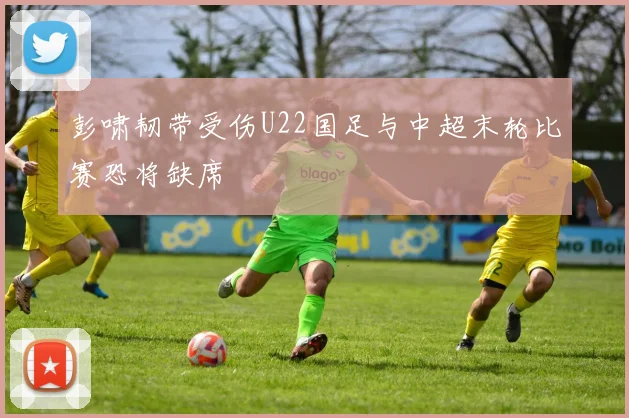 彭啸韧带受伤U22国足与中超末轮比赛恐将缺席