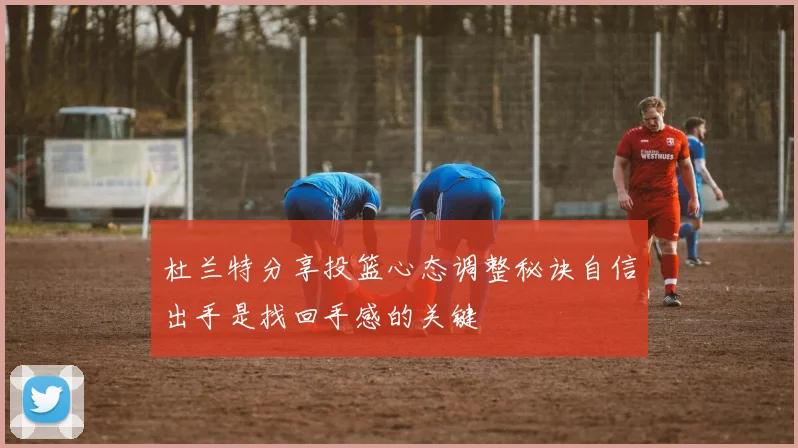 杜兰特分享投篮心态调整秘诀自信出手是找回手感的关键