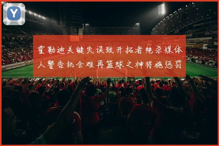 霍勒迪关键失误致开拓者绝杀媒体人警告机会难再篮球之神将施惩罚