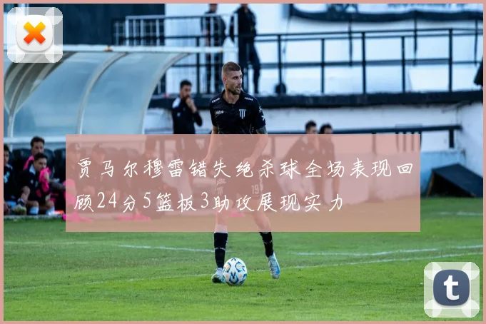 贾马尔穆雷错失绝杀球全场表现回顾24分5篮板3助攻展现实力