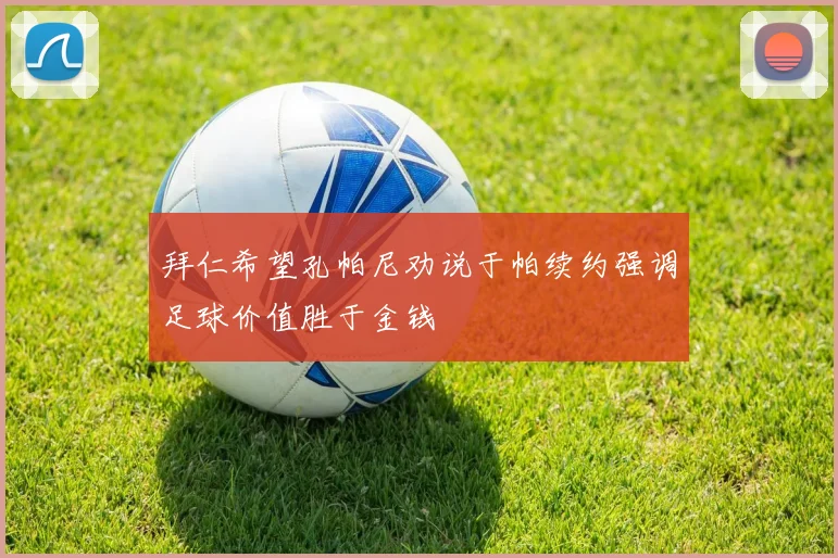 拜仁希望孔帕尼劝说于帕续约强调足球价值胜于金钱