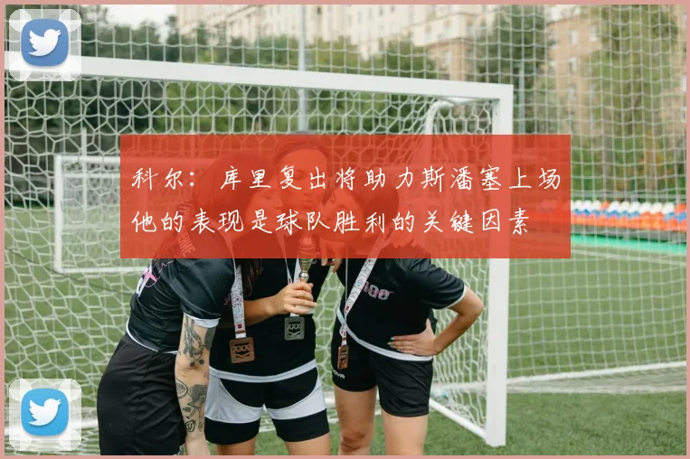 科尔：库里复出将助力斯潘塞上场他的表现是球队胜利的关键因素