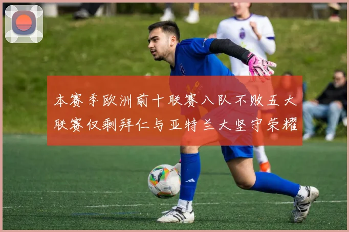 本赛季欧洲前十联赛八队不败五大联赛仅剩拜仁与亚特兰大坚守荣耀