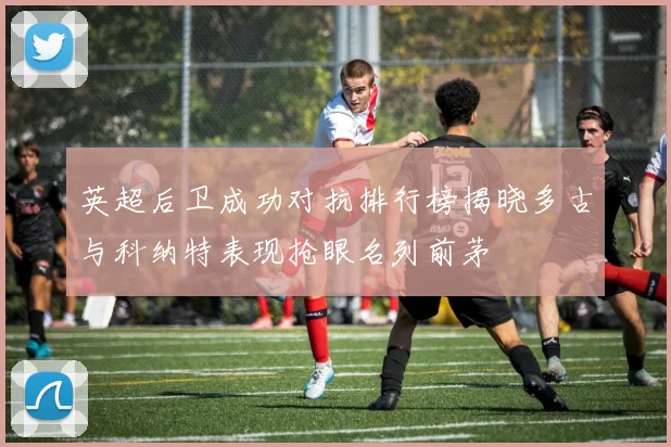 英超后卫成功对抗排行榜揭晓多古与科纳特表现抢眼名列前茅