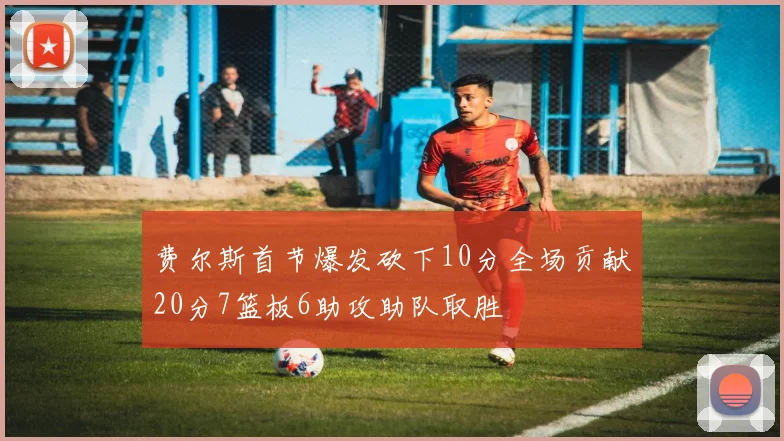 费尔斯首节爆发砍下10分全场贡献20分7篮板6助攻助队取胜