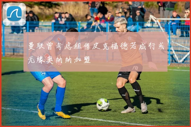 曼联曾考虑租借皮克福德若成行或无缘奥纳纳加盟