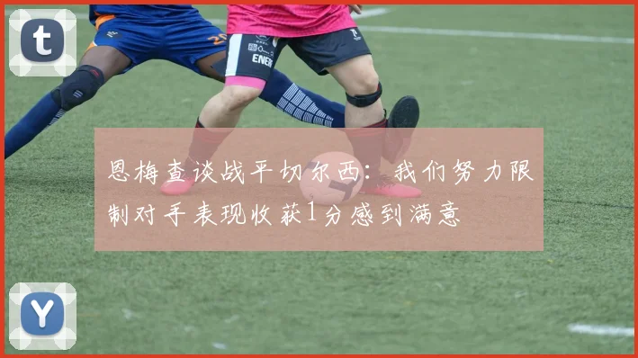 恩梅查谈战平切尔西：我们努力限制对手表现收获1分感到满意