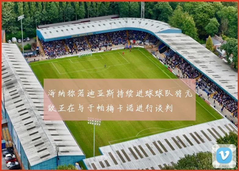 海纳称若迪亚斯持续进球球队将无敌正在与于帕梅卡诺进行谈判