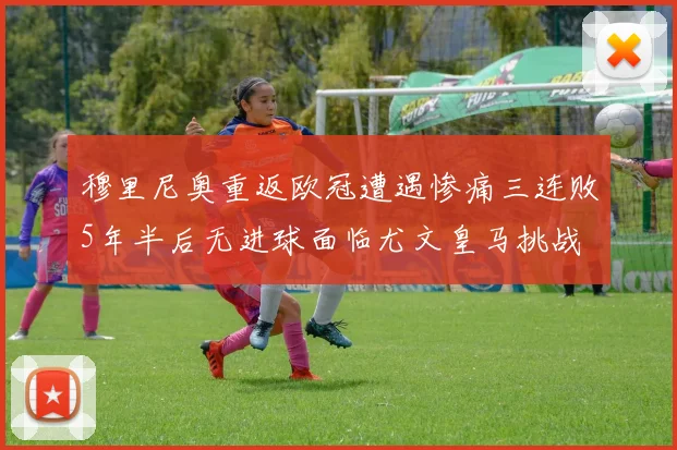 穆里尼奥重返欧冠遭遇惨痛三连败5年半后无进球面临尤文皇马挑战