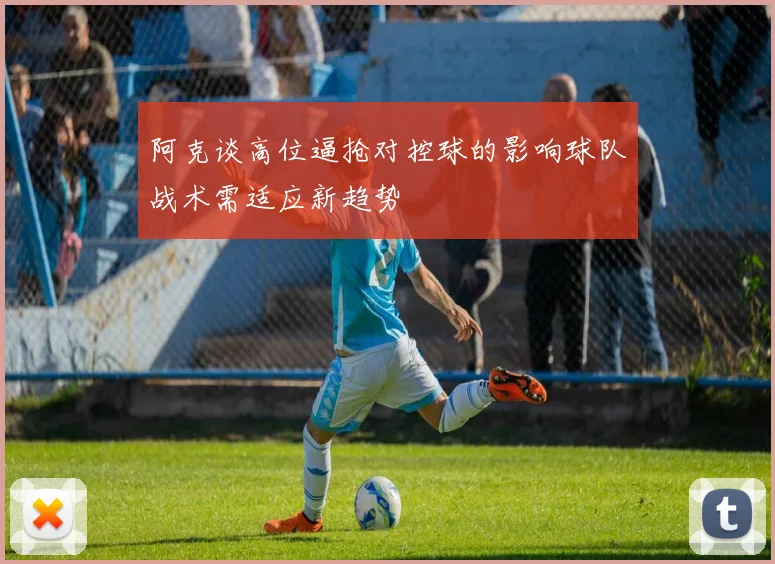 阿克谈高位逼抢对控球的影响球队战术需适应新趋势