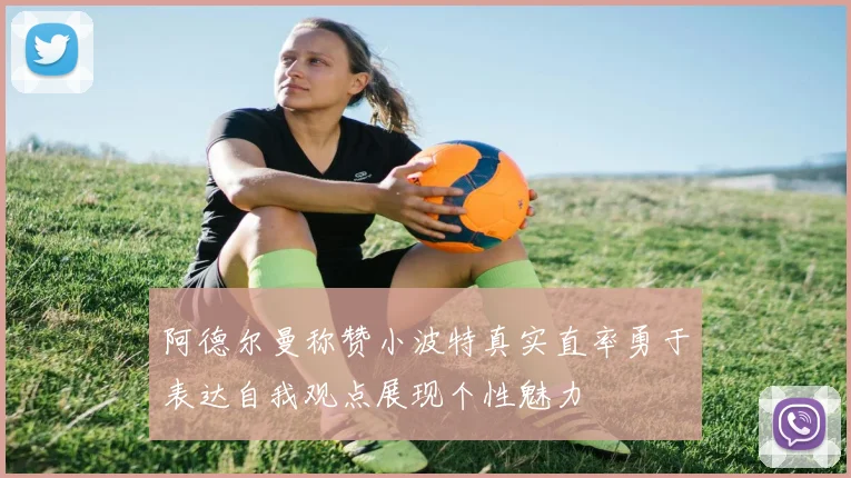 阿德尔曼称赞小波特真实直率勇于表达自我观点展现个性魅力