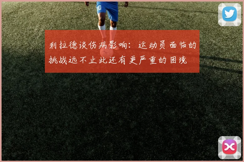 利拉德谈伤病影响：运动员面临的挑战远不止此还有更严重的困境