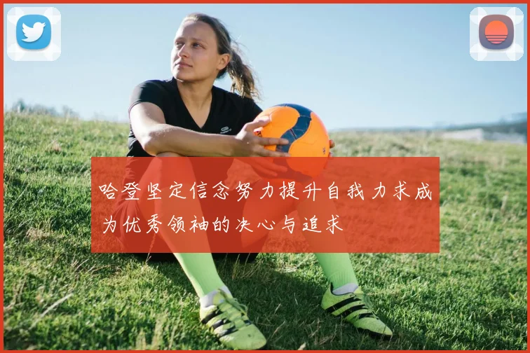 哈登坚定信念努力提升自我力求成为优秀领袖的决心与追求