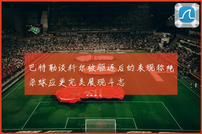 巴特勒谈科尔被驱逐后的表现称绝杀球应更完美展现斗志