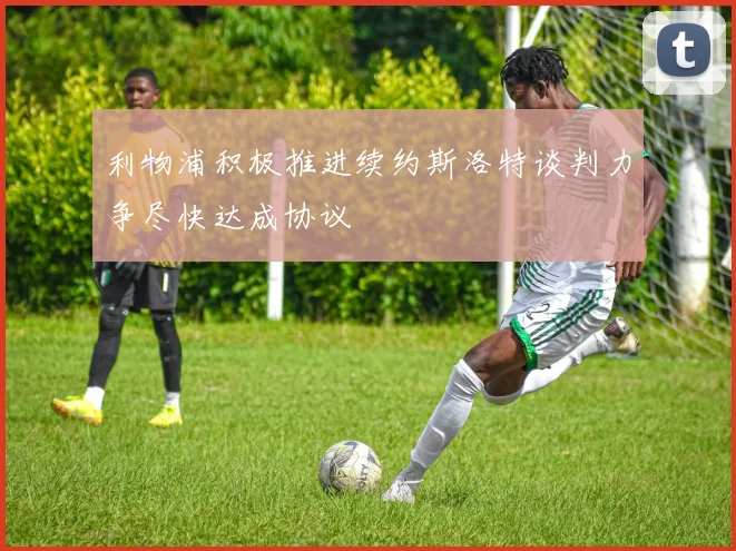利物浦积极推进续约斯洛特谈判力争尽快达成协议