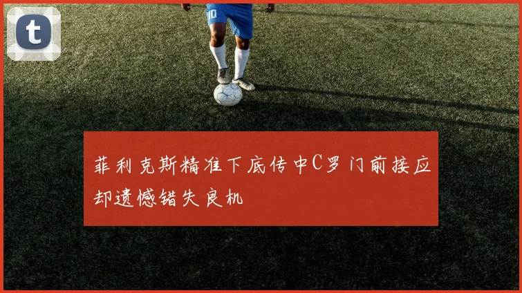 菲利克斯精准下底传中C罗门前接应却遗憾错失良机