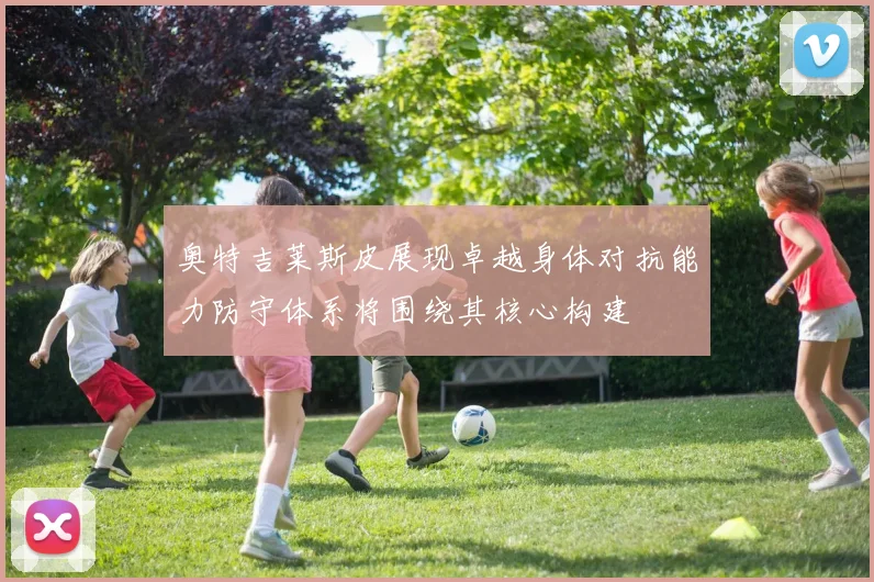 奥特吉莱斯皮展现卓越身体对抗能力防守体系将围绕其核心构建