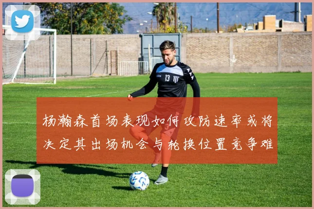 杨瀚森首场表现如何攻防速率或将决定其出场机会与轮换位置竞争难度