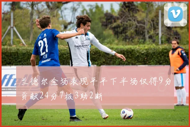 兰德尔全场表现平平下半场仅得9分贡献24分7板3助2断