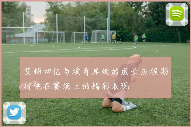 艾顿回忆与埃奇库姆的成长历程期待他在赛场上的精彩表现