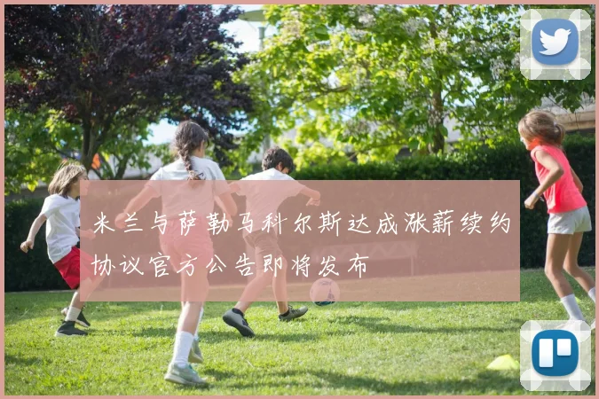 米兰与萨勒马科尔斯达成涨薪续约协议官方公告即将发布