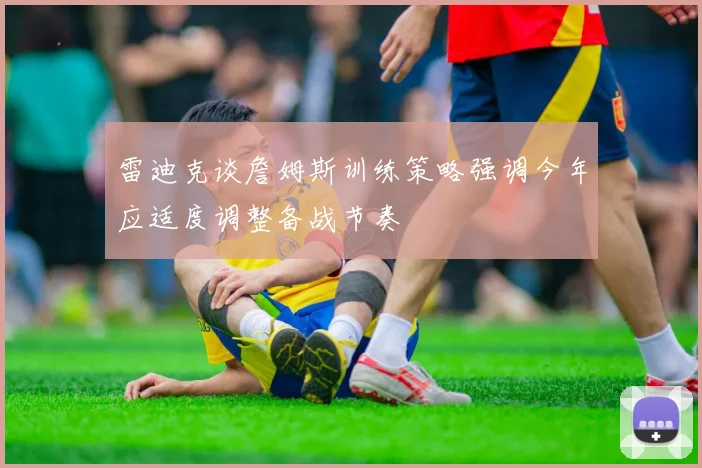 雷迪克谈詹姆斯训练策略强调今年应适度调整备战节奏