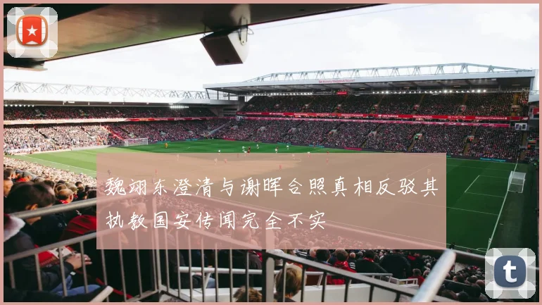 魏翊东澄清与谢晖合照真相反驳其执教国安传闻完全不实