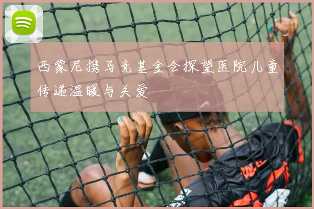 西蒙尼携马竞基金会探望医院儿童传递温暖与关爱